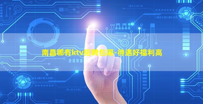 南昌哪有ktv招聘包厢-待遇好福利高